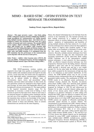 ISSN: 2278 – 1323
International Journal of Advanced Research in Computer Engineering & Technology (IJARCET)
Volume 2, Issue 7, July 2013
2374
www.ijarcet.org

Abstract— This paper presents a space – time block coding
(STBC) orthogonal frequency-division multiplexing (OFDM) a
simple paradigram for communication over fading channels
using multiple transmit antennas. Space –time block codes are
designed to achieve the maximum diversity order for a given
number of transmit and receive antennas. The encoded OFDM
system deploys digital modulation technique BPSK (binary
phase shift keying) over an additive white Gaussian noise
(AWGN) and other fading (Rayleigh and Rician) channel. The
transmitted text message is found to have retrieved effectively
under noise and fading situation. It is anticipated from the
BER simulation that the performance of the communication
system degrades with the increase of noise power.
Index Terms— Additive white Gaussian noise (AWGN), Bit
error rate (BER) , Orthogonal frequency division multiplexing
(OFDM) Multiple antenna ,Space time block coding (STBC) ,
I. INTRODUCTION
THE NEXT-generation wireless systems are
required to have high voice quality as compared to current
cellular mobile radio standards and provide high bit rate data
services. At the same time, the remote units are supposed to
be small lightweight pocket communicators. Furthermore,
they are to operate reliably in different types of
environments: macro, micro, and picocellular; urban,
suburban, and rural; indoor and outdoor. In other words, the
next generation systems are supposed to have better quality
and coverage, be more power and bandwidth efficient, and
be deployed in diverse environments [1]. The major problem
is the required transmitter dynamic range. For the
transmitter to overcome a certain level of fading, it must
increase its power by that same level, which in most cases is
not practical because of radiation power limitations and the
size and cost of the amplifiers. The second problem is that
the transmitter does not have any knowledge of the channel
experienced by the receiver except in systems where the
uplink (remote to base) and downlink. (base to remote)
transmissions are carried over the same frequency.
Manuscript received June, 2013.
Sandeep Tiwari, Electronics & communication, IES, IPS Academy,
Indore, India,8109530383
(Asst. Prof.)Angeeta Hirwe, ( Electronics & Communication, IES, IPS
Academy,Indore, India, 9893708618.,
(Associate Prof. and head of the department)
Rupesh Dubey, Electronics & Communication, IES, IPS Academy,
Indore,India, 9893066884.,
Hence, the channel information has to be fed back from the
receiver to the transmitter [2]. The transmit diversity has
been studied extensively as a method of combating
determine effects in wireless fading channel because of its
relative simplicity of implementation and feasibility of
having multiple antenna at the base station [3]. As a result,
diversity techniques have almost exclusively been applied to
base stations to improve their reception quality. A base
station often serves hundreds to thousands of remote units.
For this reason, transmit diversity schemes are very
attractive. Recently, multiple antenna techniques have been
extensively studied for high rate data transmission and
increasing transmission [4].The space-time block coding
(STBC) technique, one of the representative multiple
antenna techniques, is most attractive for these purposes.
STBC, an effective transmit diversity technique, was first
proposed by Alamouti [2] for flat fading channel. Alamouti
suggested a space time code for two transmit antennas,
which provides a diversity gain and has a very simple
decoder [5]. On the other hand, the OFDM technique has
been widely accepted for the transmission of high rate data
due to its robustness to inter-symbol interference. In this
context, the STBC-OFDM system may be one of most
promising system configurations that can be adopted for 4th
generation mobile systems. The combination of STBC and
OFDM results in an enhanced system performance in
wideband wireless channels [6],. Recently, low-density
parity-check (LDPC) codes have attracted much attention
particularly in the field of coding theory [7]. LDPC were
proposed by Gallager in 1962 [8] and rediscovered by
Mackay [9]. In order to provide channel coding gain, the
family of low density parity check (LDPC) codes has
emerged as an attractive alternative to turbo coding [10]
showed that LDPC codes are effective to improve the error
performance of OFDM in multipath environments. It has
also been shown in [11] that LDPC based space-time coded
OFDM systems are capable of efficiently exploiting the
achievable spatial diversity in wireless channel. The
concatenation of convolutional and LDPC channel coding is
employed in OFDM system for achieving good error rate
performance with reasonable complexity. Further to enhance
system performance M.Y. Alias et al. [12] proposed
concatenated LDPC and Turbo coding assisted space-time
block coded wireless OFDM system. J. Wu and H-N Lee
[13] have shown that channel capacity can be significantly
increased by using LDPC coded modulation in multiple-
input multiple-output (MIMO) multiple-access systems.
Orthogonal Frequency Division Multiplexing (OFDM) is
widely used in communication systems as WLAN, DVB,
MIMO – BASED STBC - OFDM SYSTEM ON TEXT
MESSAGE TRANSMISSION
Sandeep Tiwari, Angeeta Hirwe, Rupesh Dubey
 