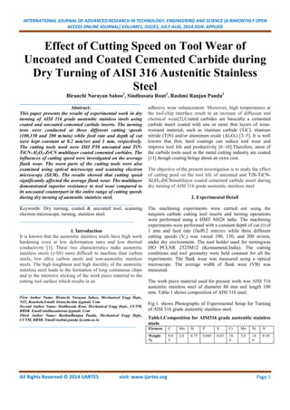 INTERNATIONAL JOURNAL OF ADVANCED RESEARCH IN TECHNOLOGY, ENGINEERING AND SCIENCE (A BIMONTHLY OPEN
ACCESS ONLINE JOURNAL).VOLUME1, ISSUE1, JULY-AUG, 2014.ISSN: APPLIED
All Rights Reserved © 2014 IJARTES visit: www.ijartes.org PagePagePagePage 1111
Effect of Cutting Speed on Tool Wear of
Uncoated and Coated Cemented Carbide during
Dry Turning of AISI 316 Austenitic Stainless
Steel
Biranchi Narayan Sahoo1
, Sindhusuta Rout2
, Rashmi Ranjan Panda3
_____________________________________________
Abstract:
This paper presents the results of experimental work in dry
turning of AISI 316 grade austenitic stainless steels using
coated and uncoated cemented carbide inserts. The turning
tests were conducted at three different cutting speeds
(100,150 and 200 m/min) while feed rate and depth of cut
were kept constant at 0.2 mm/rev and 1 mm, respectively.
The cutting tools used were ISO P30 uncoated and TiN-
TiCN-Al2O3-ZrCN multilayer coated cemented carbides. The
influences of cutting speed were investigated on the average
flank wear. The worn parts of the cutting tools were also
examined using optical microscopy and scanning electron
microscopy (SEM). The results showed that cutting speed
significantly affected the average flank wear. The multilayer
demonstrated superior resistance to tool wear compared to
its uncoated counterpart in the entire range of cutting speeds
during dry turning of austenitic stainless steel.
_______________________________________________
Keywords: Dry turning, coated & uncoated tool, scanning
electron microscope, turning, stainless steel.
_______________________________________________
1. Introduction
It is known that the austenitic stainless steels have high work
hardening even at low deformation rates and low thermal
conductivity [1]. These two characteristics make austenitic
stainless steels (γ-SS) more difficult to machine than carbon
steels, low alloy carbon steels and non-austenitic stainless
steels. The high toughness and high ductility of the austenitic
stainless steel leads to the formation of long continuous chips
and to the intensive sticking of the work piece material to the
cutting tool surface which results in an
________________________________________________
First Author Name: Biranchi Narayan Sahoo, Mechanical Engg Dept.,
NIT, Rourkela.Email: biranchi.iitm @gmail. Com
Second Author Name: Sindhusuta Rout, Mechanical Engg Dept., CUTM,
BBSR. Email:sindhusutarout @gmail. Com
Third Author Name: RashmiRanjan Panda, Mechanical Engg Dept.,
CUTM, BBSR. Email:rashmi.panda @cutm.ac.in
________________________________________________
adhesive wear enhancement. Moreover, high temperatures at
the tool-chip interface result in an increase of diffusion and
chemical wear[2].Coated carbides are basically a cemented
carbide insert coated with one or more thin layers of wear-
resistant material, such as titanium carbide (TiC), titanium
nitride (TiN) and/or aluminum oxide (Al2O3) [3–5]. It is well
known that thin, hard coatings can reduce tool wear and
improve tool life and productivity [6–10].Therefore, most of
the carbide tools used in the metal cutting industry are coated
[11] though coating brings about an extra cost.
The objective of the present investigation is to study the effect
of cutting peed on the tool life of uncoated and TiN-TiCN-
Al2O3-ZrCNmultilayer coated cemented carbide insert during
dry turning of AISI 316 grade austenitic stainless steel.
2. Experimental Detail
The machining experiments were carried out using the
tungsten carbide cutting tool inserts and turning operations
were performed using a HMT NH26 lathe. The machining
experiments were performed with a constant depth of cut (t) of
1 mm and feed rate (f)of0.2 mm/rev while three different
cutting speeds (Vc) was varied 100, 150, and 200 m/min,
under dry environment. The tool holder used for turningwas
ISO PCLNR 2525M12 (Kennametal,India). The cutting
conditions and tool geometry were held constant for all the
experiments. The flank wear was measured using a optical
microscope. The average width of flank wear (VB) was
measured.
The work piece material used for present work was AISI 316
austenitic stainless steel of diameter 80 mm and length 100
mm. Table 1 shows composition of AISI 316 steel.
Fig.1. shows Photographs of Experimental Setup for Turning
of AISI 316 grade austenitic stainless steel.
Table1.Composition for AISI316 grade austenitic stainless
steels
Element C Mn Si P S Cr Mo Ni N
Weight
%
0.0
3
2.0 0.75 0.045 0.03 18.
0
3.0 14.
0
0.10
 