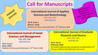 International Journal of Applied
Sciences and Biotechnology
ISSN: 2091-2609
www.ijasbt.org
Vol-8, Issue-1
(March, 2020)
Deadline for Manuscript Submission: 15
th
February, 2020
International Journal of Social
Sciences and Management
ISSN: 2091-2986
www.ijssm.org
Vol-7, Issue-2
(April, 2020)
Deadline for Manuscript Submission: 15
th
March, 2020
International Journal of Graduate
Research and Review
ISSN: 2467-9283
www.ijgrr.org
Vol-6, Issue-2
(February, 2020)
No deadline (Manuscripts reviewed & accepted before 15
th
February 2020 be will published in this issue)
 