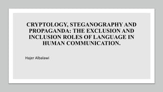 CRYPTOLOGY, STEGANOGRAPHY AND
PROPAGANDA: THE EXCLUSION AND
INCLUSION ROLES OF LANGUAGE IN
HUMAN COMMUNICATION.
Hajer Albalawi
 