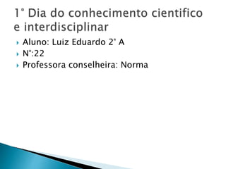  Aluno: Luiz Eduardo 2° A
 N°:22
 Professora conselheira: Norma
 
