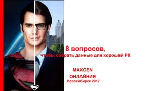 MAXGEN
ОНЛАЙНИЯ
8 вопросов,
чтобы собрать данные для хорошей РК
Новосибирск 2017
 