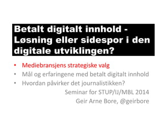 Betalt digitalt innhold Løsning eller sidespor i den
digitale utviklingen?
• Mediebransjens strategiske valg
• Mål og erfaringene med betalt digitalt innhold
• Hvordan påvirker det journalistikken?
Seminar for STUP/IJ/MBL 2014
Geir Arne Bore, @geirbore

 