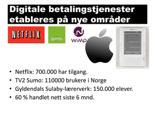 Digitale betalingstjenester
etableres på nye områder

•
•
•
•

Netflix: 700.000 har tilgang.
TV2 Sumo: 110000 brukere i Norge
Gyldendals Sulaby-lærerverk: 150.000 elever.
60 % handlet nett siste 6 mnd.

 