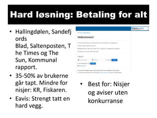 Hard løsning: Betaling for alt
• Hallingdølen, Sandefj
ords
Blad, Saltenposten, T
he Times og The
Sun, Kommunal
rapport.
• 35-50% av brukerne
går tapt. Mindre for
nisjer: KR, Fiskaren.
• Eavis: Strengt tatt en
hard vegg.

• Best for: Nisjer
og aviser uten
konkurranse

 