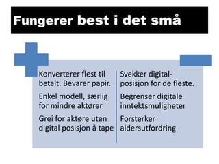 Fungerer best i det små

Konverterer flest til
betalt. Bevarer papir.

Svekker digitalposisjon for de fleste.

Enkel modell, særlig
for mindre aktører

Begrenser digitale
inntektsmuligheter

Grei for aktøre uten
Forsterker
digital posisjon å tape aldersutfordring

 