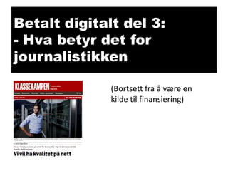 Betalt digitalt del 3:
- Hva betyr det for
journalistikken
(Bortsett fra å være en
kilde til finansiering)

 