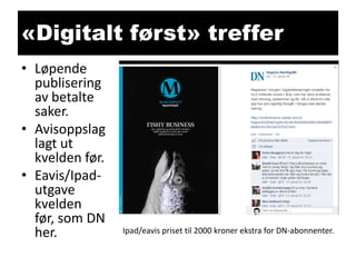 «Digitalt først» treffer
• Løpende
publisering
av betalte
saker.
• Avisoppslag
lagt ut
kvelden før.
• Eavis/Ipadutgave
kvelden
før, som DN
her.

Ipad/eavis priset til 2000 kroner ekstra for DN-abonnenter.

 