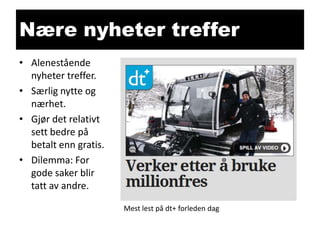 Nære nyheter treffer
• Alenestående
nyheter treffer.
• Særlig nytte og
nærhet.
• Gjør det relativt
sett bedre på
betalt enn gratis.
• Dilemma: For
gode saker blir
tatt av andre.
Mest lest på dt+ forleden dag

 