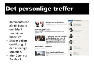 Det personlige treffer
• Kommentarene
går til betalte
områder i
freemiummodeller.
• Skaper debatt
om tilgang til
den offentlige
samtalen.
• Men åpen via
Facebook.

 