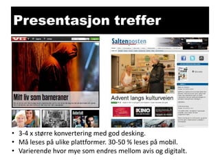 Presentasjon treffer

• 3-4 x større konvertering med god desking.
• Må leses på ulike plattformer. 30-50 % leses på mobil.
• Varierende hvor mye som endres mellom avis og digitalt.

 