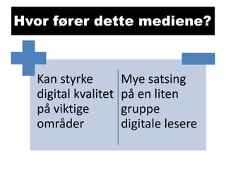 Hvor fører dette mediene?

Kan styrke
digital kvalitet
på viktige
områder

Mye satsing
på en liten
gruppe
digitale lesere

 