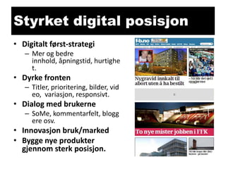 Styrket digital posisjon
• Digitalt først-strategi
– Mer og bedre
innhold, åpningstid, hurtighe
t.

• Dyrke fronten
– Titler, prioritering, bilder, vid
eo, variasjon, responsivt.

• Dialog med brukerne
– SoMe, kommentarfelt, blogg
ere osv.

• Innovasjon bruk/marked
• Bygge nye produkter
gjennom sterk posisjon.

 