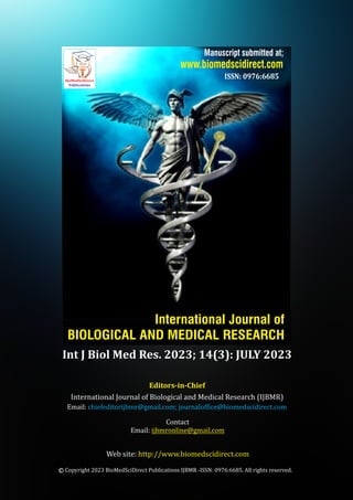 International Journal of
BIOLOGICAL AND MEDICAL RESEARCH
www.biomedscidirect.com
Manuscript submitted at;
ISSN: 0976:6685
Editors-in-Chief
International Journal of Biological and Medical Research (IJBMR)
Web site: http://www.biomedscidirect.com
Contact
Email: ijbmronline@gmail.com
BioMedSciDirect
Publications
Email: chiefeditorijbmr@gmail.com; journaloffice@biomedscidirect.com
Copyright 2023 BioMedSciDirect Publications IJBMR -ISSN: 0976:6685. All rights reserved.
c
Int J Biol Med Res. 2023; 14(3): JULY 2023
 