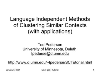 Language Independent Methods of Clustering Similar Contexts (with applications) Ted Pedersen University of Minnesota, Duluth  [email_address] http://www.d.umn.edu/~tpederse/SCTutorial.html 