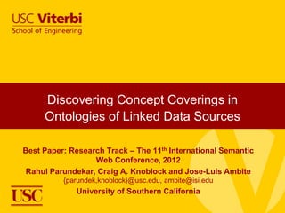 Discovering Concept Coverings in
Ontologies of Linked Data Sources
Best Paper: Research Track – The 11th International Semantic
Web Conference, 2012
Rahul Parundekar, Craig A. Knoblock and Jose-Luis Ambite
{parundek,knoblock}@usc.edu, ambite@isi.edu

University of Southern California

 