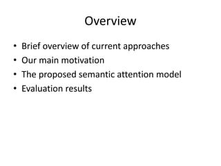 Overview
• Brief overview of current approaches
• Our main motivation
• The proposed semantic attention model
• Evaluation results
 