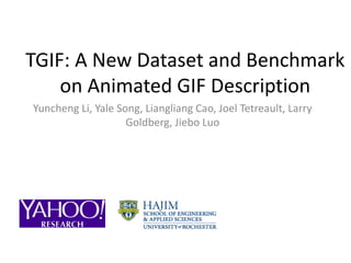 TGIF: A New Dataset and Benchmark
on Animated GIF Description
Yuncheng Li, Yale Song, Liangliang Cao, Joel Tetreault, Larry
Goldberg, Jiebo Luo
 