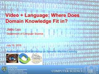 Video + Language: Where Does
Domain Knowledge Fit in?
Jiebo Luo
Department of Computer Science
July 10, 2016
Keynote@2016 IJCAI Workshop on Semantic Machine Learning
 