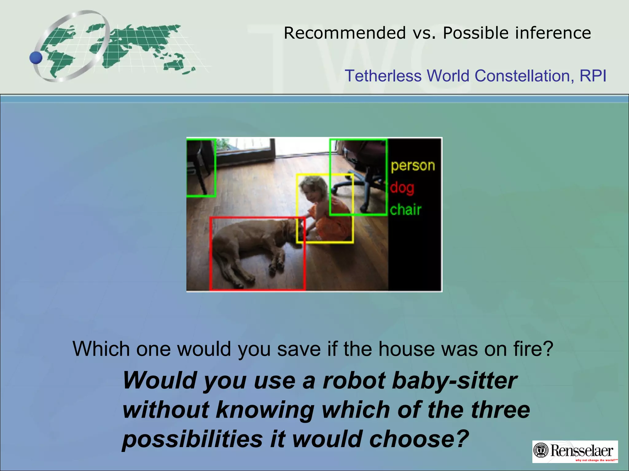 Tetherless World Constellation, RPI
Recommended vs. Possible inference
Which one would you save if the house was on fire?
Would you use a robot baby-sitter
without knowing which of the three
possibilities it would choose?
 