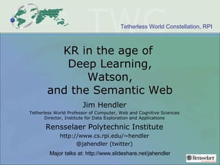 Tetherless World Constellation, RPI
KR in the age of
Deep Learning,
Watson,
and the Semantic Web
Jim Hendler
Tetherless World Professor of Computer, Web and Cognitive Sciences
Director, Institute for Data Exploration and Applications
Rensselaer Polytechnic Institute
http://www.cs.rpi.edu/~hendler
@jahendler (twitter)
Major talks at: http://www.slideshare.net/jahendler
 