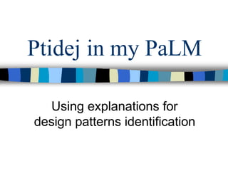 Ptidej in my PaLM
Using explanations for
design patterns identification
 