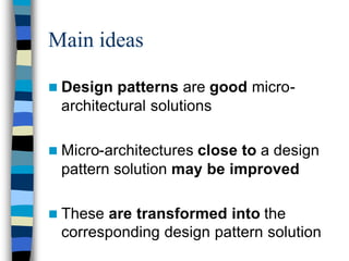 Main ideas

n Design patterns are good micro-
 architectural solutions

n Micro-architectures
                    close to a design
 pattern solution may be improved

n Theseare transformed into the
 corresponding design pattern solution
 