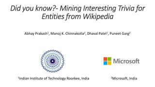 Did you know?- Mining Interesting Trivia for
Entities from Wikipedia
Abhay Prakash1, Manoj K. Chinnakotla2, Dhaval Patel1, Puneet Garg2
1Indian Institute of Technology Roorkee, India 2Microsoft, India
 