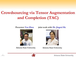 Arizona State University
Crowdsourcing via Tensor Augmentation
and Completion (TAC)
Presenter: Yao Zhou joint work with: Dr. Jingrui He
- 1 -
Arizona State University Arizona State University
 