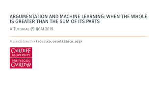 ARGUMENTATION AND MACHINE LEARNING: WHEN THE WHOLE
IS GREATER THAN THE SUM OF ITS PARTS
A Tutorial @ IJCAI 2019
Federico Cerutti <federico.cerutti@acm.org>
 