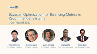 Bayesian Optimization for Balancing Metrics in
Recommender Systems
IJCAI Tutorial 2020
Yunbo Ouyang
Sr. Software Engineer
Brendan Gavin
Software Engineer
Cyrus DiCiccio
Sr. Software Engineer
Kinjal Basu
Staff Software Engineer
Viral Gupta
Tech Lead Comms AI
 