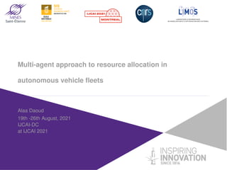 Multi-agent approach to resource allocation in
autonomous vehicle fleets
Alaa Daoud
19th -26th August, 2021
IJCAI-DC
at IJCAI 2021
 