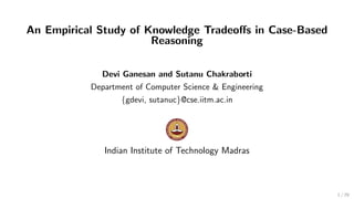 An Empirical Study of Knowledge Tradeoﬀs in Case-Based
Reasoning
Devi Ganesan and Sutanu Chakraborti
Department of Computer Science & Engineering
{gdevi, sutanuc}@cse.iitm.ac.in
Indian Institute of Technology Madras
1 / 29
 