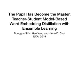 The Pupil Has Become the Master:
Teacher-Student Model-Based
Word Embedding Distillation with
Ensemble Learning
Bonggun Shin, Hao Yang and Jinho D. Choi

IJCAI 2019
 