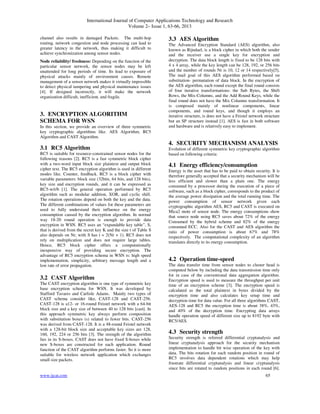 International Journal of Computer Applications Technology and Research
Volume 2– Issue 1, 63-66, 2013
www.ijcat.com 65
channel also results in damaged Packets. The multi-hop
routing, network congestion and node processing can lead to
greater latency in the network, thus making it difficult to
achieve synchronization among sensor nodes.
Node reliability/ freshness: Depending on the function of the
particular sensor network, the sensor nodes may be left
unattended for long periods of time. Its lead to exposure of
physical attacks mainly of environment causes. Remote
management of a sensor network makes it virtually impossible
to detect physical tampering and physical maintenance issues
[4]. If designed incorrectly, it will make the network
organization difficult, inefficient, and fragile.
3. ENCRYPTION ALGORITHM
SCHEMA FOR WSN
In this section, we provide an overview of three symmetric
key cryptographic algorithms like. AES Algorithm, RC5
Algorithm and CAST Algorithm.
3.1 RC5 Algorithm
RC5 is suitable for resource-constrained sensor nodes for the
following reasons [2]. RC5 is a fast symmetric block cipher
with a two-word input block size plaintext and output block
cipher text. The RC5 encryption algorithm is used in different
modes like. Counter, feedback. RC5 is a block cipher with
variable parameters: block size (32bits, 64 bits, and 128 bits),
key size and encryption rounds, and it can be expressed as
RC5-w/r/b [1]. The general operation performed by RC5
algorithm such as modular addition, XOR, and cyclic shift.
The rotation operations depend on both the key and the data.
The different combinations of values for these parameters are
used to fully understand their influence on the energy
consumption caused by the encryption algorithm. In normal
way 18-20 round operation is enough to provide data
encryption in WSN. RC5 uses an “expandable key table”, S,
that is derived from the secret key K and the size t of Table S
also depends on Nr, with S has t = 2(Nr + 1). RC5 does not
rely on multiplication and does not require large tables.
Hence, RC5 block cipher offers a computationally
inexpensive way of providing secure encryption. The
advantage of RC5 encryption schema in WSN is: high speed
implementation, simplicity, arbitrary message length and a
low rate of error propagation.
3.2 CAST Algorithm
The CAST encryption algorithm is one type of symmetric key
base encryption schema for WSN. It was developed by
Stafford Tavares and Carlisle Adams. Mainly two types of
CAST schema consider like, CAST-128 and CAST-256.
CAST-128 is a12- or 16-round Feistel network with a 64-bit
block size and a key size of between 40 to 128 bits [cast]. In
this approach symmetric key always perform composition
with substitution boxes (s) related to fewer bits. CAST-256
was derived from CAST-128. It is a 48-round Feistel network
with a 128-bit block size and acceptable key sizes are 128,
160, 192, 224 or 256 bits [3]. The strength of the algorithm
lies in its S-boxes. CAST does not have fixed S-boxes while
new S-boxes are constructed for each application. Round
function of the CAST algorithm performs faster. So it is more
suitable for wireless network application which exchanges
small size packets.
3.3 AES Algorithm
The Advanced Encryption Standard (AES) algorithm, also
known as Rijndael, is a block cipher in which both the sender
and the receiver use a single key for encryption and
decryption. The data block length is fixed to be 128 bits with
4 x 4 array, while the key length can be 128, 192, or 256 bits
and the number of rounds Nr is 10, 12 or 14 respectively[5].
The mail goal of this AES algorithm performed based on
substitution- permutation of data block. In the encryption of
the AES algorithm, each round except the final round consists
of four iterative transformations: the Sub Bytes, the Shift
Rows, the Mix-Columns, and the Add Round Keys, while the
final round does not have the Mix Columns transformation. It
is composed mainly of nonlinear components, linear
components, and round keys, and though it employs an
iterative structure, is does not have a Feistel network structure
but an SP structure instead [1]. AES is fast in both software
and hardware and is relatively easy to implement.
4. SECURITY MECHANISM ANALYSIS
Evolution of different symmetric key cryptographic algorithm
based on following criteria:
4.1 Energy efficiency/consumption
Energy is the asset that has to be paid to obtain security. It is
therefore generally accepted that a security mechanism will be
less efficient and slower than a plain one. The energy
consumed by a processor during the execution of a piece of
software, such as a block cipher, corresponds to the product of
the average power dissipation and the total running time. The
power consumption of sensor network given each
cryptographic algorithm AES, RC5 and CAST is executed on
Mica2 mote of sensor node. The energy consumptions show
that source node using RC5 saves about 72% of the energy
Consumed by the hybrid scheme and 82% of the energy
consumed ECC. Also for the CAST and AES algorithm the
ratio of power consumption is about 67% and 78%
respectively. The computational complexity of an algorithm
translates directly to its energy consumption.
4.2 Operation time-speed
The data transfer time from sensor nodes to cluster head is
computed below by including the data transmission time only
for in case of the conventional data aggregation algorithm.
Encryption speed is used to measure the throughput per unit
time of an encryption scheme [3]. The encryption speed is
calculated as the total plaintext in bytes divided by the
encryption time and also calculates key setup time and
decryption time for data value. For all three algorithms CAST,
AES-128 and RC5 the encryption time is about 38%, 43%,
and 40% of the decryption time. Encrypting data arrays
handle operation speed of different size up to 8192 byte with
RC5/AES.
4.3 Security strength
Security strength is referred differential cryptanalysis and
linear cryptanalysis approach for the security mechanism
implementation to handle bit wise operation of the key with
data. The bits rotation for each random position in round of
RC5 involves data dependent rotations which may help
frustrate differential cryptanalysis and linear cryptanalysis
since bits are rotated to random positions in each round [6].
 