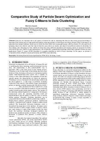 International Journal of Computer Applications Technology and Research
Volume 3– Issue 1, 45 - 47, 2014

Comparative Study of Particle Swarm Optimization and
Fuzzy C-Means to Data Clustering
Harveen Anand
Dept. of Computer Science and Engineering
Vidyalankar Institute Of Engineering, Wadala
India

Vipul Dalal
Dept. of Computer Science and Engineering
Vidyalankar Institute of Engineering, Wadala
India

Abstract: Data has an important role in all aspects of human life and so analyzing this data for discovering proper knowledge is
important. Data mining refers to find useful information (extracting patterns or knowledge) from large amount of data. Clustering is an
important data mining technique which aims to divide the data objects into meaningful groups called as clusters. It is the process of
grouping objects into clusters such that objects from the same cluster are similar and objects from different clusters is dissimilar. In
data mining, data clustering has been studied for long time using different algorithms and everyday trends are proposed for better
outcomes in this area. Particle swarm optimization is an evolutionary computational technique which finds optimum solution in many
applications. Fuzzy C- means (FCM) algorithm is a popular algorithm in field of fuzzy clustering. In this paper, we present a
comparative study of Particle swarm optimization and FCM to data clustering.
Keywords: Clustering, Particle Swarm Optimization, FCM, fuzzy clustering, swarm

1. INTRODUCTION
Data plays an important role in all aspects of human life and
so analysing this data, extracting useful information from the
data, and transforming it into understandable way is
important. This is the main goal of data mining process.
Clustering is one of major tasks of knowledge discovery from
databases. Data clustering is the process of grouping together
similar multi-dimensional data vectors into a number of
clusters or bins. Data clustering is the organizing of data into
specific groups, the characteristics of which are unknown.
Clustering is a class of unsupervised classification method and
has been applied to a wide range of problems, including
exploratory data analysis, data mining, image segmentation,
pattern recognition, machine learning and other diverse fields.
Data clustering has been studied for a long
time by researchers with different methods. A good clustering
method should produce high quality clusters. The quality of
the clustering method depends on 3 components: the distance
measurement used, the clustering algorithm itself (its
implementation) and the ability to discover some or all the
hidden patterns. Generally, clustering algorithms can be
categorized into hierarchical methods, partitioning methods,
Density-based methods, grid-based methods, model-based
methods, constraint-based methods, frequent pattern based
methods. The hierarchical clustering techniques create a
hierarchical decomposition of the database .It merges some
clusters in order to make a bigger cluster or divide a cluster
into some clusters to make small clusters [1].On the other
hand,, the partition clustering techniques partition the
database into predefined number of clusters. They attempt to
determine 'k' partitions that optimize a certain criterion
function.
Recently, bio-inspired algorithms like particle
swarm optimization (PSO), ant colony optimization (ACO)
etc have found success in solving clustering problems
[2].Clustering techniques based on bio-inspired algorithms
have outperformed many traditional methods. This paper

www.ijcat.com

focuses on comparative study of Particle Swarm Optimization
algorithm and Fuzzy C-Means to data clustering.

2. FUZZY C-MEANS CLUSTERING
Fuzzy clustering is a powerful unsupervised method for the
analysis of data and construction of models. It is an extension
of K-Means algorithm [3].Objects on the boundaries between
several classes are not forced to fully belong to one of the
classes, but rather are assigned membership degrees between
0 and 1 indicating their partial membership[3].Fuzzy C-means
(FCM) algorithm is most widely used algorithm for fuzzy
clustering [3]. Bezdek [4] introduced Fuzzy C-means
clustering method in 1981; extend from Hard C-mean
clustering method [5]. Fuzzy c-means (FCM) is a method of
clustering which allows one piece of data to belong to two or
more clusters. FCM employs fuzzy partitioning such that a
data point can belong to all groups with different membership
grades between 0 and 1[3].FCM is widely applied in
agricultural engineering, astronomy, chemistry, geology,
image analysis, medical diagnosis, shape analysis and target
recognition[6].The working of fuzzy c-means algorithm is
discussed using following steps.
Algorithm:
1.
2.

Initialize U=[uij] matrix, U(0)
At k-step: calculate the centers vectors C(k)=[ cj ]
with U(k)

3.

Update U(k) , U(k+1)

45

 