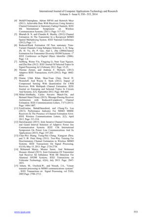 International Journal of Computer Applications Technology and Research 
Volume 3– Issue 9, 550 - 553, 2014 
[4] MeikD¨Orpinghaus, Adrian ISPAS and Heinrich Meyr 
(2011). Achievable Rate With Receivers Using Iterative 
Channel Estimation in Stationary Fading Channels. IEEE 
8th International Symposium on Wireless 
Communication Systems, (2011). Page: 517-521. 
[5] Bharath B. N. and Chandra R. Murthy. (2012) Channel 
Estimation At The Transmitter In a Reciprocal MIMO 
Spatial Multiplexing System. IEEE National Conference 
(2012), Page: 1-5. 
[6] Reduced-Rank Estimation Of Non stationary Time- 
Variant Channels Using Subspace Selection. L. H. Xing, 
Zh. H. Yu, Zh. P. Gao, And L. Zha (2006)Channel 
Estimation For Transmitter Diversity OFDM Systems. 1st 
IEEE Conference on Digital Object Identifier (2006). 
Page: 1-4. 
[7] JiaMeng, Wotao Yin, Yingying Li, Nam Tuan Nguyen, 
and Zhu Han (2012). IEEE Journal Of Selected Topics In 
Signal Processing, 6(1) February 2012. Page: 15-25. 
[8] Thomas Zemen, and Andreas F. Molisch, (2012) 
Adaptive IEEE Transactions, 61(9) (2012). Page: 4042- 
4056 
[9] Osama Ullah Khan, Shao-Yuan Chen, David D. 
Wentzloff, And Wayne E. Stark (2012). Impact of 
Compressed Sensing With Quantization On UWB 
Receivers With Multipath Channel Estimation. IEEE 
Journal on Emerging and Selected Topics In Circuits 
And Systems, 2(3), September 2012. Page: 460-469. 
[10] Mihai-AlinBadiu, Carles Navarro Manch´On, and 
Bernard Henri Fleury (2013). Message-Passing Receiver 
Architecture with Reduced-Complexity Channel 
Estimation. IEEE Communications Letters, 17(7) (2013). 
Page: 1404-1407. 
[11] ErenEraslan, BabakDaneshrad, and Chung-Yu Lou 
(2013). Performance Indicator For MIMO MMSE 
Receivers In The Presence of Channel Estimation Error. 
IEEE Wireless Communications Letters, 2(2), April 
2013. Page: 211-214. 
[12] HarisGacanin (2013). Joint Iterative Channel Estimation 
and Guard Interval Selection of Adaptive Power line 
Communication Systems. IEEE 17th International 
Symposium On Power Line Communications And Its 
Applications (2013). Page: 197-202. 
[13] Chao-Wei Huang, Tsung-Hui Chang, Xiangyun Zhou, 
and Y.-W. Peter Hong (2013). Two-Way Training For 
Discriminatory Channel Estimation in Wireless MIMO 
Systems. IEEE Transactions On Signal Processing, 
61(10), May 15, 2013. Page: 2724-2738. 
[14] Mohamed Marey, Moataz Samir, And Mohamed 
Hossam Ahmed (2013). Joint Estimation Of Transmitter 
And Receiver IQ Imbalance With Ml Detection For 
Alamouti OFDM Systems. IEEE Transactions on 
Vehicular Technology, 62(6), July 2013. Page: 2847- 
2853. 
[15] Joham, M., Utschick,W., and Nossek, J.A., “Linear 
transmit processing in MIMO communications systems” 
, IEEE Transactions on Signal Processing, vol 53(8), 
2005.Page: 2700–2712. 
www.ijcat.com 553 
