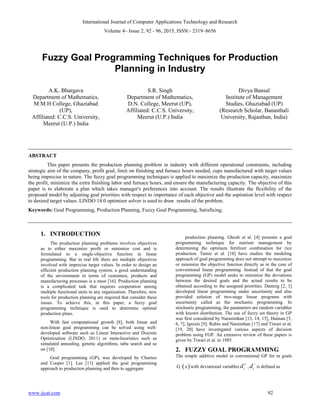 International Journal of Computer Applications Technology and Research
Volume 4– Issue 2, 92 - 96, 2015, ISSN:- 2319–8656
www.ijcat.com 92
Fuzzy Goal Programming Techniques for Production
Planning in Industry
A.K. Bhargava
Department of Mathematics,
M.M.H College, Ghaziabad
(UP),
Affiliated: C.C.S. University,
Meerut (U.P.) India
S.R. Singh
Department of Mathematics,
D.N. College, Meerut (UP),
Affiliated: C.C.S. University,
Meerut (U.P.) India
Divya Bansal
Institute of Management
Studies, Ghaziabad (UP)
(Research Scholar, Banasthali
University, Rajasthan, India)
ABSTRACT
This paper presents the production planning problem in industry with different operational constraints, including
strategic aim of the company, profit goal, limit on finishing and furnace hours needed, cups manufactured with target values
being imprecise in nature. The fuzzy goal programming techniques is applied to maximize the production capacity, maximize
the profit, minimize the extra finishing labor and furnace hours, and ensure the manufacturing capacity. The objective of this
paper is to elaborate a plan which takes manager's preferences into account. The results illustrate the flexibility of the
proposed model by adjusting goal priorities with respect to importance of each objective and the aspiration level with respect
to desired target values. LINDO 14.0 optimizer solver is used to draw results of the problem.
Keywords: Goal Programming, Production Planning, Fuzzy Goal Programming, Satisficing.
1. INTRODUCTION
The production planning problems involves objectives
as to either maximize profit or minimize cost and is
formulated to a single-objective function in linear
programming. But in real life there are multiple objectives
involved with imprecise target values. In order to design an
efficient production planning system, a good understanding
of the environment in terms of customers, products and
manufacturing processes is a must [16]. Production planning
is a complicated task that requires cooperation among
multiple functional units in any organization. Therefore, new
tools for production planning are required that consider these
issues. To achieve this, in this paper, a fuzzy goal
programming technique is used to determine optimal
production plans.
With fast computational growth [8], both linear and
non-linear goal programming can be solved using well-
developed software such as Linear Interactive and Discrete
Optimization (LINDO, 2011) or meta-heuristics such as
simulated annealing, genetic algorithms, tabu search and so
on [10].
Goal programming (GP), was developed by Charnes
and Cooper [1]. Lee [11] applied the goal programming
approach to production planning and then to aggregate
production planning. Ghosh et al. [4] presents a goal
programming technique for nutrient management by
determining the optimum fertilizer combination for rice
production. Tamiz et al. [18] have studies the modeling
approach of goal programming does not attempt to maximize
or minimize the objective function directly as in the case of
conventional linear programming. Instead of that the goal
programming (GP) model seeks to minimize the deviations
between the desired goals and the actual results to be
obtained according to the assigned priorities. Dantzig [2, 3]
developed linear programming under uncertainty and also
provided solution of two-stage linear programs with
uncertainty called as the stochastic programming. In
stochastic programming, the parameters are random variables
with known distribution. The use of fuzzy set theory in GP
was first considered by Narasimhan [13, 14, 15], Hannan [5,
6, 7], Ignizio [9]. Rubin and Narsimhan [17] and Tiwari et al.
[19, 20] have investigated various aspects of decision
problem using FGP. An extensive review of these papers is
given by Tiwari et al. in 1985.
2. FUZZY GOAL PROGRAMMING
The simple additive model in conventional GP for m goals
 i
G x with deviational variables id
, id
is defined as
 