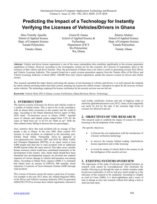 International Journal of Computer Applications Technology and Research
Volume 4– Issue 12, 936 - 942, 2015, ISSN: 2319–8656
www.ijcat.com 936
Predicting the Impact of a Technology for Instantly
Verifying the Licenses of Vehicles/Drivers in Ghana
Abeo Timothy Apasiba
School of Applied Science
Dept. of Computer Science
Tamale Polytechnic
Tamale, Ghana
Ernest D. Ganaa
School of Applied Science &
Technology
Department of ICT
Wa Polytechnic
Wa, Ghana
Zakaria Abukari
School of Applied Science
Dept. of Computer Science
Tamale Polytechnic
Tamale, Ghana
Abstract: Vehicle and driver license registration is one of the many commodities that contribute significantly to the revenue generation
capabilities of Ghana. However according to the investigation carried out for this research, 86.3 percent of respondents attest to the
existence of fake vehicle and driver licenses. Thus, the government of Ghana loses a lot when it comes to generating revenue from Driver
and Vehicle Licensing Authority. This research found out a yearly revenue generation capacity from the Tamale office of the Driver and
Vehicle Licensing Authority of about GHS1, 440,000 from only vehicle registration, amidst this massive evasion by drivers and vehicle
owners.
This research unearthed the major factors motivating the menace of non-licensing of vehicles and drivers; it as well exposed the methods
by which vehicles are being stolen from their owners, pointing out reasons for vehicle owners’ reluctance to report for the recovery of these
stolen vehicles. The technology employed for license verification by the security services was not left out.
Keywords: Vehicle Theft; DVLA Ghana; License Verification; Ghana Revenue; Driver; Technology;
1. INTRODUCTION
The massive evasion of licenses for drivers and vehicles results in
a number of related crimes. This is seen to be on the ascendancy
with an almost daily occurrence in the country and the world at
large. According to the Ghana Statistical Service report of May
2010, titled “Victimization survey in Ghana (2009)” reported
cases of vehicles and related crimes ranged from 5.9% for the
crime of “theft from car” to 83.3% for “theft of car”. With the
other related crimes falling in between the two percentages.
Also, statistics show that road accidents kill an average of four
people a day in Ghana. In the year 2005, there existed 16%
increase in road accidents as compared to the preceding year,
(Global Road Safety Partnership 2012). As appeared in
www.ghanaweb.com, between 2007 and 2010 the Motto Traffic
and Transport Department (MTTD), in its report noted at least
6,000 people had died due to road accidents with an additional
40,000 injured within the same interval. This takes away valuable
human resources which could have contributed immensely to the
development of the country. Also, funds which should have been
channeled into developmental projects are diverted into medical
expenses of victims, damage to vehicles and insurance cost among
others. According to Ghana News Agency (2008) it is estimated
that Ghana loses an amount of GHS165, 000 annually which
represents 1.6 percent of Gross Domestic Product (GDP) through
road accidents.
This evasion of licenses causes the nation a great loss of revenue.
For example in the year 2012 alone, the Ashanti Regional Office
of the Driver and Vehicle Licensing Authority (DVLA) generated
GHS4,596,379.30 as revenue from vehicle registration, renewal of
road worthy certificates, licenses and sale of highway codes to
motorists (ghanabusinessnews.com 2012). Sums of this magnitude
can easily be lost by the state if the currently high levels of
evasions are allowed to prevail
2. OBJECTIVES OF THE RESEARCH
This research seeks to establish the impact of evasion of vehicle
licensing to the development of the country.
The specific objectives;
 to forecast the cost implications with the introduction of
a license verification technology
 to uncover the reasons behind evading vehicle/driver
license registration and or fake licensing
 to reveal the modes of vehicle theft in the country to aid
the intelligence of the security services
3. EXISTING SYSTEMS OVERVIEW
The importance of the study of relevant and related literature on
research work cannot be overemphasized. This eliminates the
trouble of having to go through the same or similar mistakes made
by previous researchers. It will as well give much insight as to the
relevance of the research to be conducted. According to Chaplin
as cited in Cissse (2006), it is short-sightedness and a waste of
time to plunge at once into research without first taking a look at
what has been done.
 