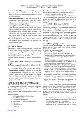 International Journal of Computer Applications Technology and Research
Volume 6–Issue 4, 175-182, 2017, ISSN:-2319–8656
www.ijcat.com 178
2.Code maintainability. High level modularity is also
checked to make sure that it is easy to add new code or
change existing code without introducing bugs in other
part of the program.
3.Code understandability. Is the code readable? Is it
more complex than it needs to be? These have a large
impact on how quickly new developers can begin
working with an existing code base.
4.Code efficiency. It also check if the program consumes
a lot of system resources in execution, and writing
efficient code can be critically important in making the
application to execute in old and newer machines. Users
often do not need to upgrade their hardware or to buy
new system just to be able to run a program, when
similar app can also run in their machine.
5.Code security. Does the software allow common
attacks such as buffer overruns and SQL injection? Is it
insecure in other ways?
3.3 Process Quality
Process quality, is also critically important. The quality of
the development process significantly affects the value
received by users, development teams, and sponsors, and
so all three groups have a stake in improving this aspect of
software quality(Antoniol, et, al.,2002)..
The most obvious attributes of process quality include
these:
1.Meeting delivery dates. Was the software delivered on
time?
2.Meeting budgets. Was the software delivered for the
expected amount of money?
3.A repeatable development process that reliably
delivers quality software. If a process has the first two
attributes—software delivered on time and on
budget—but so stresses the development team that its
best members quit, it isn’t a quality process. True
process quality means being consistent from one
project to the next.
4. SOFTWARE QUALITY ASSURANCE
Software Quality Assurance (SQA) is a set of activities
for ensuring quality in software engineering processes
(that ultimately result in quality in software products).
These activities include:
Process definition and implementation, Auditing, and
Training
Processes could be:
1. Software Development Methodology
2. Project Management
3. Configuration Management
4. Requirements Development/Management
5. Estimation
6. Software Design
7. Testing, etc.
Once the processes have been defined and implemented,
Quality Assurance has the following responsibilities:
1.identify weaknesses in the processes
2.correct weakness to continually improve the process
The quality management system under which the software
system is created is normally based on one or more of the
following models/standards which are the most popular
models:
1. CMMI 2. Six Sigma 3. ISO 9000
There are many other models/standards for quality
management but the ones mentioned above are the most
popular. Software Quality Assurance encompasses the
entire software development life cycle and the goal is to
ensure that the development and/or maintenance processes
are continuously improved to produce products that meet
specifications/requirements. The process of Software
Quality Control (SQC) is also governed by Software
Quality Assurance (SQA). SQA is generally shortened to
just QA.
4.1 Software Quality Control
Software Quality Control (SQC) is a set of activities
carried out to ensure quality in software products
(Antoniol, et, al.,2001).
It includes the following activities:
i) Reviews: The review of the activities carried out must
be done at all stages of the life cycle based on the
methodology selected for the system development. In
the sample model we are using in this paper it may
include:
1.Requirement Review: Review carried out when the
initial requirements have been done, to check if all the
requirements needed in the system are captured.
2.Design Review: When the design of the system is
completed, the review re-examine the design to see if
there are certain omissions that needed to be corrected.
3.Code Review: This involve the checking of the coding
pattern to see if it satisfies the principles required for
quality program.
4.Deployment Plan Review : The review is carried out to
make sure that there are no omissions in the plans for
the deployment of the system.
5.Test Cases and Test Plan Review involve the checking
of the test conditions required to execute the system.
ii). Testing: Testing varies from one methodology to
another but one issue is common to them all, which is that
testing need to be done. Some methodology reserve a
specific time for testing phase while other encourage
progressive testing throughout the life cycle. Whichever
process that is used some of the testing carried out
include:
1.Unit Testing: This involve the testing of single
modules or program units and to make sure that it is
working according to the expected goal.
2.Integration Testing: Once the units are working
according to the expectation they can be brought
 