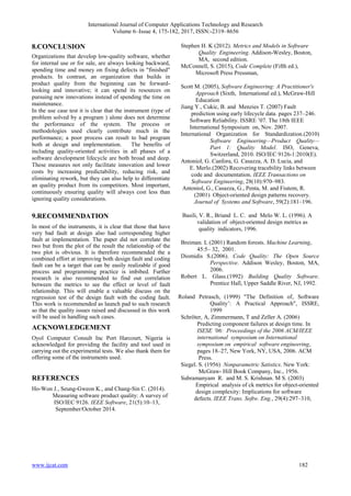 International Journal of Computer Applications Technology and Research
Volume 6–Issue 4, 175-182, 2017, ISSN:-2319–8656
www.ijcat.com 182
8.CONCLUSION
Organizations that develop low-quality software, whether
for internal use or for sale, are always looking backward,
spending time and money on fixing defects in "finished"
products. In contrast, an organization that builds in
product quality from the beginning can be forward-
looking and innovative; it can spend its resources on
pursuing new innovations instead of spending the time on
maintenance.
In the use case test it is clear that the instrument (type of
problem solved by a program ) alone does not determine
the performance of the system. The process or
methodologies used clearly contribute much in the
performance; a poor process can result to bad program
both at design and implementation. The benefits of
including quality-oriented activities in all phases of a
software development lifecycle are both broad and deep.
These measures not only facilitate innovation and lower
costs by increasing predictability, reducing risk, and
eliminating rework, but they can also help to differentiate
an quality product from its competitors. Most important,
continuously ensuring quality will always cost less than
ignoring quality considerations.
9.RECOMMENDATION
In most of the instruments, it is clear that those that have
very bad fault at design also had corresponding higher
fault at implementation. The paper did not correlate the
two but from the plot of the result the relationship of the
two plot is obvious. It is therefore recommended the a
combined effort at improving both design fault and coding
fault can be a target that can be easily realizable if good
process and programming practice is imbibed. Further
research is also recommended to find out correlation
between the metrics to see the effect or level of fault
relationship. This will enable a valuable discuss on the
regression test of the design fault with the coding fault.
This work is recommended as launch pad to such research
so that the quality issues raised and discussed in this work
will be used in handling such cases.
ACKNOWLEDGEMENT
Oyol Computer Consult Inc Port Harcourt, Nigeria is
acknowledged for providing the facility and tool used in
carrying out the experimental tests. We also thank them for
offering some of the instruments used.
REFERENCES
Ho-Won J., Seung-Gweon K., and Chang-Sin C. (2014).
Measuring software product quality: A survey of
ISO/IEC 9126. IEEE Software, 21(5):10–13,
September/October 2014.
Stephen H. K (2012). Metrics and Models in Software
Quality Engineering. Addison-Wesley, Boston,
MA, second edition.
McConnell, S. (2015), Code Complete (Fifth ed.),
Microsoft Press Pressman,
Scott M. (2005), Software Engineering: A Practitioner's
Approach (Sixth, International ed.), McGraw-Hill
Education
Jiang Y., Cukic, B. and Menzies T. (2007) Fault
prediction using early lifecycle data. pages 237–246.
Software Reliability. ISSRE ’07. The 18th IEEE
International Symposium on, Nov. 2007.
International Organization for Standardization.(2010)
Software Engineering—Product Quality—
Part 1: Quality Model. ISO, Geneva,
Switzerland, 2010. ISO/IEC 9126-1:2010(E).
Antoniol, G. Canfora, G. Casazza, A. D. Lucia, and
E. Merlo.(2002) Recovering tracebility links between
code and documentation. IEEE Transactions on
Software Engineering, 28(10):970–983.
Antoniol, G., Casazza, G., Penta, M. and Fiutem, R.
(2001) Object-oriented design patterns recovery.
Journal of Systems and Software, 59(2):181–196.
Basili, V. R., Briand L. C. and Melo W. L. (1996). A
validation of object-oriented design metrics as
quality indicators, 1996.
Breiman. L (2001) Random forests. Machine Learning,
45:5– 32, 2001.
Diomidis S.(2006). Code Quality: The Open Source
Perspective. Addison Wesley, Boston, MA,
2006.
Robert L. Glass.(1992) Building Quality Software.
Prentice Hall, Upper Saddle River, NJ, 1992.
Roland Petrasch, (1999) "The Definition of‚ Software
Quality’: A Practical Approach", ISSRE,
1999
Schröter, A, Zimmermann, T and Zeller A. (2006)
Predicting component failures at design time. In
ISESE ’06: Proceedings of the 2006 ACM/IEEE
international symposium on International
symposium on empirical software engineering,
pages 18–27, New York, NY, USA, 2006. ACM
Press.
Siegel. S. (1956) Nonparametric Satistics. New York:
McGraw- Hill Book Company, Inc., 1956.
Subramanyam R. and M. S. Krishnan. M S. (2003)
Empirical analysis of ck metrics for object-oriented
design complexity: Implications for software
defects. IEEE Trans. Softw. Eng., 29(4):297–310,
 