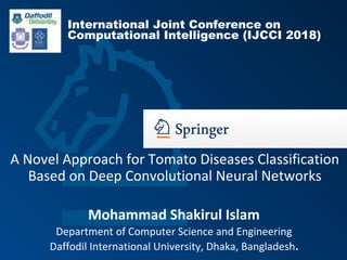 Mohammad Shakirul Islam
Department of Computer Science and Engineering
Daffodil International University, Dhaka, Bangladesh.
A Novel Approach for Tomato Diseases Classification
Based on Deep Convolutional Neural Networks
International Joint Conference on
Computational Intelligence (IJCCI 2018)
 