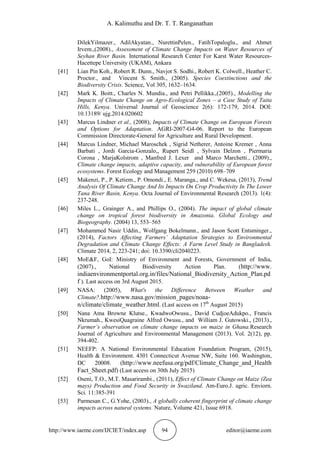 A. Kalimuthu and Dr. T. T. Ranganathan
http://www.iaeme.com/IJCIET/index.asp 94 editor@iaeme.com
DilekYilmazer., AdilAkyatan., NurettinPelen., FatihTopaloglu., and Ahmet
Irvem.,(2008)., Assessment of Climate Change Impacts on Water Resources of
Seyhan River Basin. International Research Center For Karst Water Resources-
Hacettepe University (UKAM), Ankara
[41] Lian Pin Koh., Robert R. Dunn., Navjot S. Sodhi., Robert K. Colwell., Heather C.
Proctor., and Vincent S. Smith., (2005). Species Coextinctions and the
Biodiversity Crisis. Science, Vol 305, 1632–1634.
[42] Mark K. Boitt., Charles N. Mundia., and Petri Pellikka.,(2005)., Modelling the
Impacts of Climate Change on Agro-Ecological Zones – a Case Study of Taita
Hills, Kenya. Universal Journal of Geoscience 2(6): 172-179, 2014. DOI:
10.13189/ ujg.2014.020602
[43] Marcus Lindner et al., (2008), Impacts of Climate Change on European Forests
and Options for Adaptation. AGRI-2007-G4-06. Report to the European
Commission Directorate-General for Agriculture and Rural Development.
[44] Marcus Lindner, Michael Maroschek , Sigrid Netherer, Antoine Kremer , Anna
Barbati , Jordi Garcia-Gonzalo,, Rupert Seidl , Sylvain Delzon , Piermaria
Corona , MarjaKolstrom , Manfred J. Lexer and Marco Marchetti., (2009).,
Climate change impacts, adaptive capacity, and vulnerability of European forest
ecosystems. Forest Ecology and Management 259 (2010) 698–709
[45] Makenzi, P., P. Ketiem., P. Omondi., E. Maranga., and C. Wekesa, (2013), Trend
Analysis Of Climate Change And Its Impacts On Crop Productivity In The Lower
Tana River Basin, Kenya. Octa Journal of Environmental Research (2013). 1(4):
237-248.
[46] Miles L., Grainger A., and Phillips O., (2004). The impact of global climate
change on tropical forest biodiversity in Amazonia. Global Ecology and
Biogeography. (2004) 13, 553–565
[47] Mohammed Nasir Uddin., Wolfgang Bokelmann., and Jason Scott Entsminger.,
(2014), Factors Affecting Farmers’ Adaptation Strategies to Environmental
Degradation and Climate Change Effects: A Farm Level Study in Bangladesh.
Climate 2014, 2, 223-241; doi: 10.3390/cli2040223.
[48] MoE&F, GoI: Ministry of Environment and Forests, Government of India,
(2007)., National Biodiversity Action Plan. (http://www.
indiaenvironmentportal.org.in/files/National_Biodiversity_Action_Plan.pd
f ). Last access on 3rd August 2015.
[49] NASA: (2005), What's the Difference Between Weather and
Climate?.http://www.nasa.gov/mission_pages/noaa-
n/climate/climate_weather.html. (Last access on 17th
August 2015)
[50] Nana Ama Browne Klutse., KwadwoOwusu., David CudjoeAdukpo., Francis
Nkrumah., KwesiQuagraine Alfred Owusu., and William J. Gutowski., (2013).,
Farmer’s observation on climate change impacts on maize in Ghana.Research
Journal of Agriculture and Environmental Management (2013). Vol. 2(12), pp.
394-402.
[51] NEEFP: A National Environmental Education Foundation Program, (2015),
Health & Environment. 4301 Connecticut Avenue NW, Suite 160. Washington,
DC 20008. (http://www.neefusa.org/pdf/Climate_Change_and_Health
Fact_Sheet.pdf) (Last access on 30th July 2015)
[52] Oseni, T.O., M.T. Masarirambi., (2011), Effect of Climate Change on Maize (Zea
mays) Production and Food Security in Swaziland. Am-Euro.J. agric. Enviorn.
Sci. 11:385-391
[53] Parmesan C., G.Yohe, (2003)., A globally coherent fingerprint of climate change
impacts across natural systems. Nature, Volume 421, Issue 6918.
 