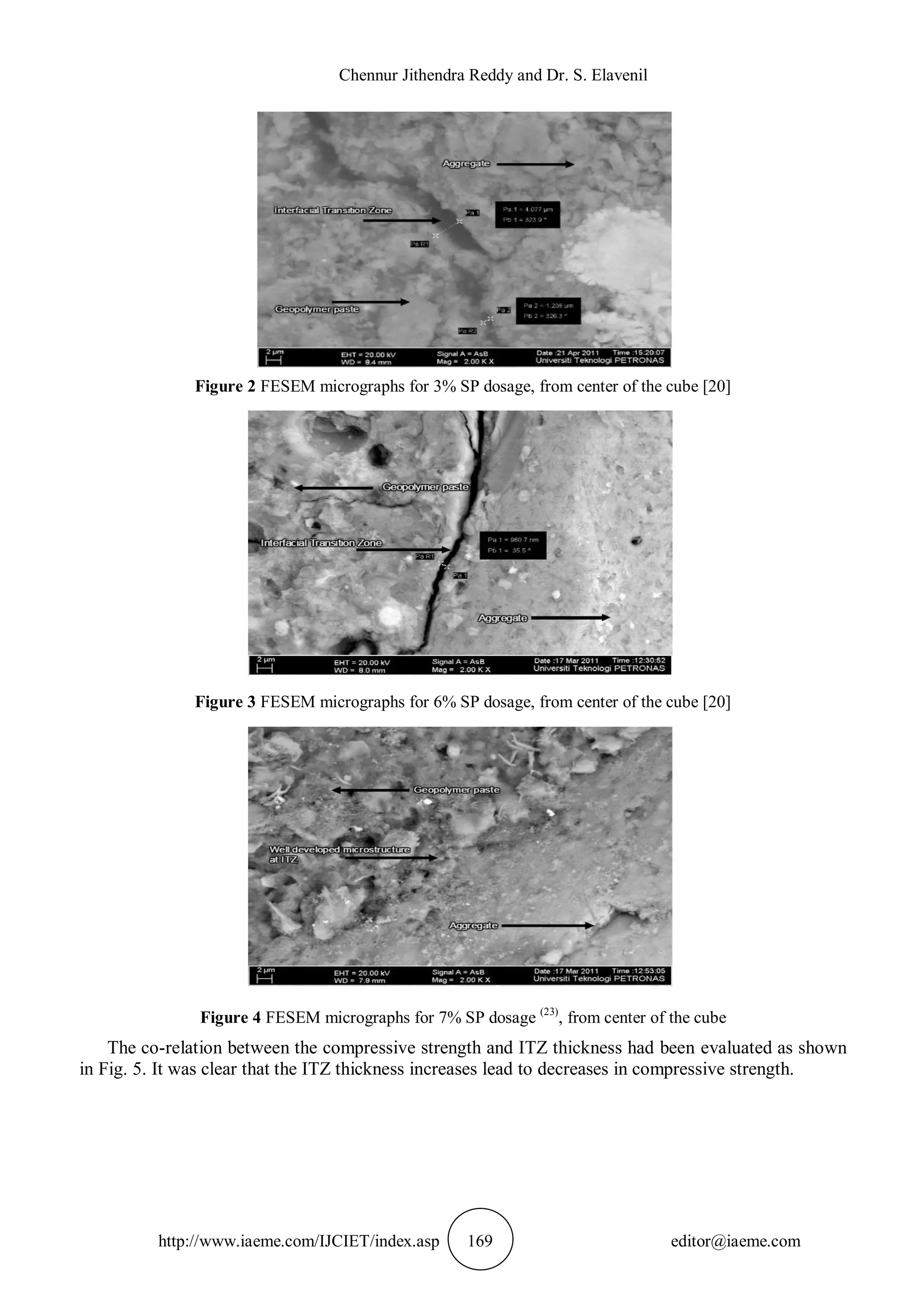 Chennur Jithendra Reddy and Dr. S. Elavenil
http://www.iaeme.com/IJCIET/index.asp 169 editor@iaeme.com
Figure 2 FESEM micrographs for 3% SP dosage, from center of the cube [20]
Figure 3 FESEM micrographs for 6% SP dosage, from center of the cube [20]
Figure 4 FESEM micrographs for 7% SP dosage (23)
, from center of the cube
The co-relation between the compressive strength and ITZ thickness had been evaluated as shown
in Fig. 5. It was clear that the ITZ thickness increases lead to decreases in compressive strength.
 