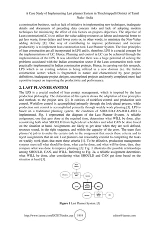 A Case Study of Implementing Last planner System in Tiruchirappalli District of Tamil
Nadu - India
http://www.iaeme.com/IJCIET/index.asp 1919 editor@iaeme.com
a construction business, such as lack of initiative in implementing new techniques, inadequate
details and documents of preceding data concern risks and lack of adopting modern
techniques for minimizing the effect of risk factors on projects objectives. The objective of
Lean construction(LC) is to utilize the value-adding resources as labour and material better to
get less waste, fewer delays and lower costs or, in other words, to minimize the Non-Value
adding Activity [1]. One way of contributing to improve performance and increase
productivity is to implement lean construction tool, Last Planner System. The four principles
of lean construction are all incorporated in LPS and is, therefore, LPS is a crucial concept for
the implementations of LC. Hence, Planning and control in LC can be achieved through the
implementation of the LPS. It was identified that there was a huge potential of solving the
problems associated with the Indian construction sector if the Lean construction tools were
practically implemented in Indian construction projects. Hence, in carrying out this research,
LPS which is an existing solution is being utilized in a new domain (i.e. the Indian
construction sector; which is fragmented in nature and characterized by poor project
definitions, inadequate project designs, uncompleted projects and poorly completed ones) had
a positive impact on improving the productivity and performance.
2. LAST PLANNER SYSTEM
The LPS is a crucial method of lean project management, which is inspired by the lean
production philosophy. The elaboration of this system shows the adaptation of lean principles
and methods to the project area [2]. It consists of workflow control and production unit
control. Workflow control is accomplished primarily through the look-ahead process, while
production unit control is accomplished primarily through weekly work planning [3]. LPS is
based on a traditional planning system, the condition of SHOULD-CAN-WILL-DID is
implemented. Fig. 1 represented the diagram of the Last Planner System. A reliable
assignment, one that gets done at the required time, determines what WILL be done, after
considering both what SHOULD from higher-level schedules and what CAN be done based
on the situation at hand. Assignments are likely to get done when they are well defined,
resource sound, in the right sequence, and within the capacity of the crew. The team (last
planner’s) job is to make the certain task in the assignment that meets these criteria and to
reject assignments that do not. Last planners can reasonably commit to completing the tasks
on weekly work plans that meet these criteria [1]. To be effective, production management
systems must tell what should be done, what can be done, and what will be done; then, they
compare what was done to improve planning [3]. Fig. 1 illustrates the possible relationships
among SHOULD, CAN, and WILL. Referring to Fig. 2a, a reliable assignment determines
what WILL be done, after considering what SHOULD and CAN get done based on the
situation at hand [3].
Figure 1 Last Planner System. [3]
 