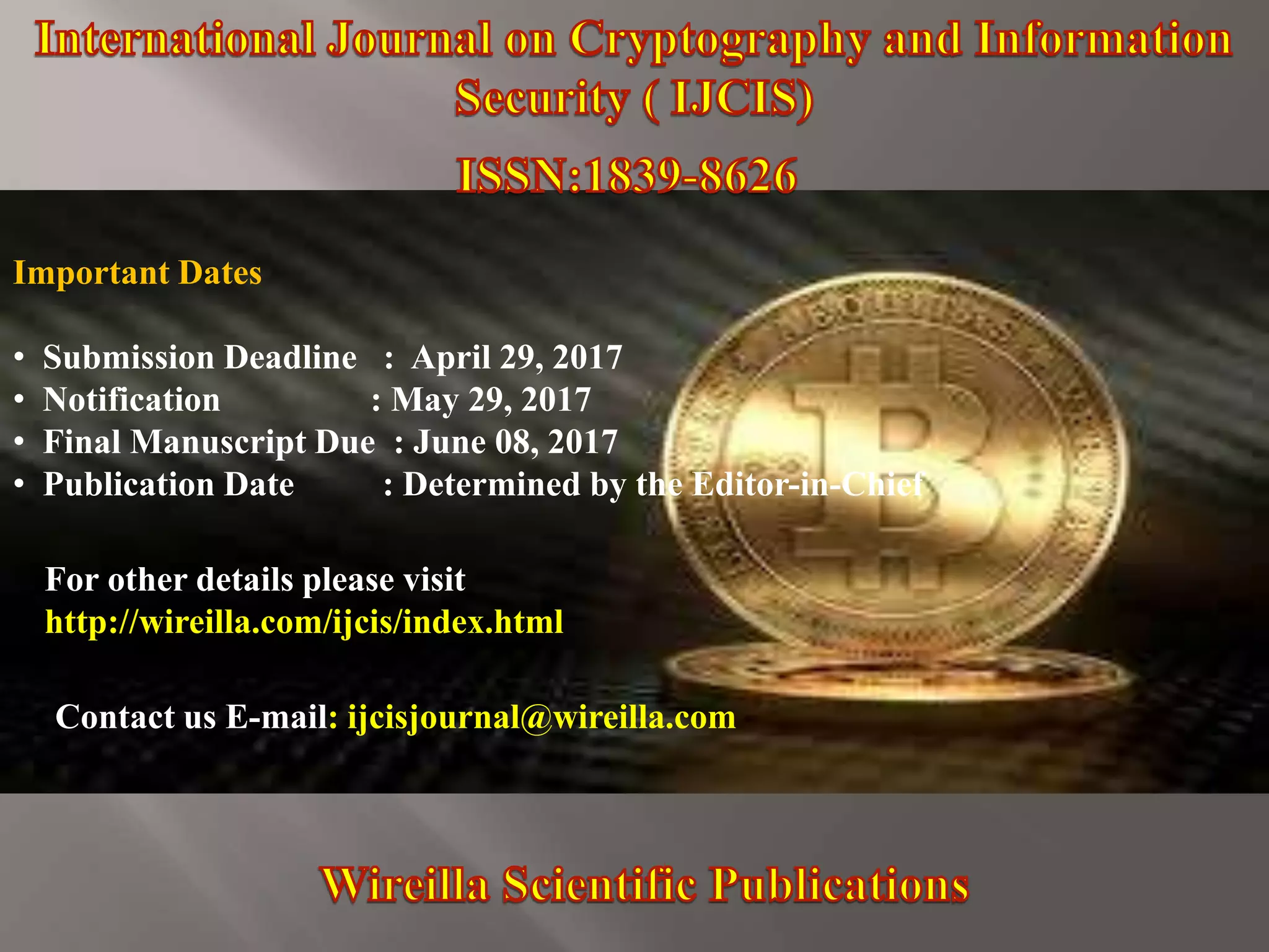 Important Dates
• Submission Deadline : May 14, 2017
• Notification : June 14, 2017
• Final Manuscript Due : June 22, 2017
• Publication Date : Determined by the Editor-in-Chief
For other details please visit
http://wireilla.com/ijcis/index.html
Contact us E-mail: ijcisjournal@wireilla.com
 