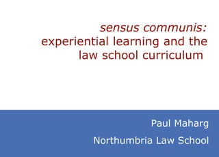 sensus communis:  experiential learning and the law school curriculum   Paul Maharg Northumbria Law School 