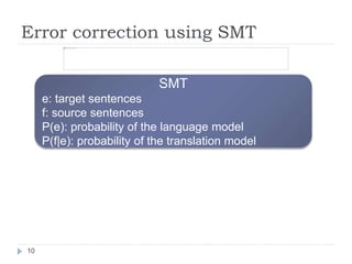 Error correction using SMT	
 
10	
€
ˆe = argmax
e
P e f( ) = argmax
e
P e( )P f e( )
SMT
e: target sentences
f: source sen...