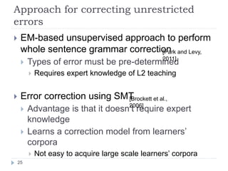 Approach for correcting unrestricted
errors	
 
!  EM-based unsupervised approach to perform
whole sentence grammar correct...