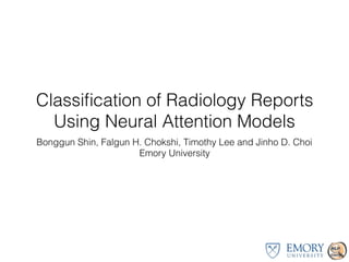 Classiﬁcation of Radiology Reports
Using Neural Attention Models
Bonggun Shin, Falgun H. Chokshi, Timothy Lee and Jinho D. Choi
Emory University
 